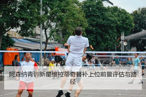 阿森纳青训新星维拉蒂奇替补上位前景评估与路径