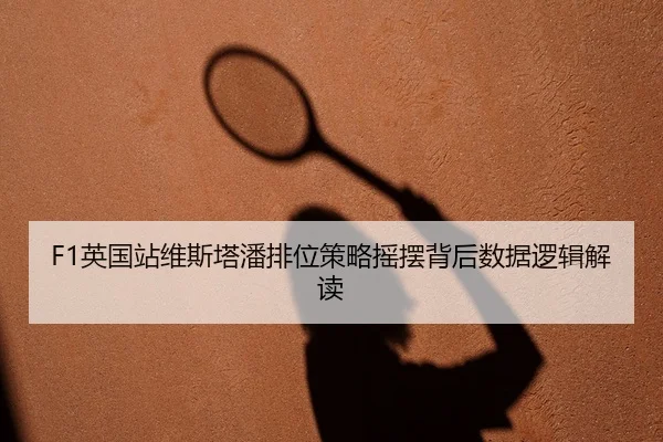 F1英国站维斯塔潘排位策略摇摆背后数据逻辑解读